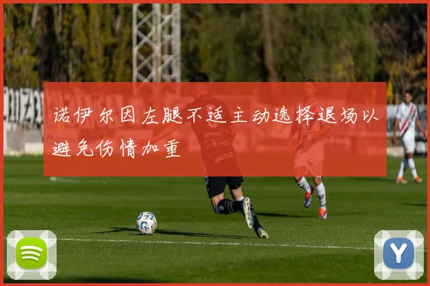 诺伊尔因左腿不适主动选择退场以避免伤情加重