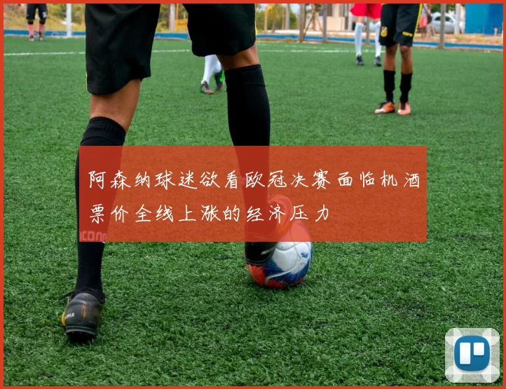 阿森纳球迷欲看欧冠决赛面临机酒票价全线上涨的经济压力