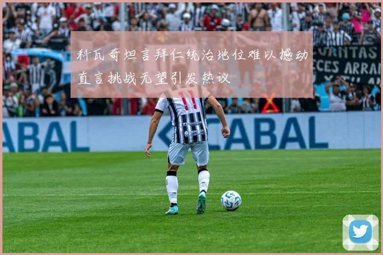 科瓦奇坦言拜仁统治地位难以撼动直言挑战无望引发热议