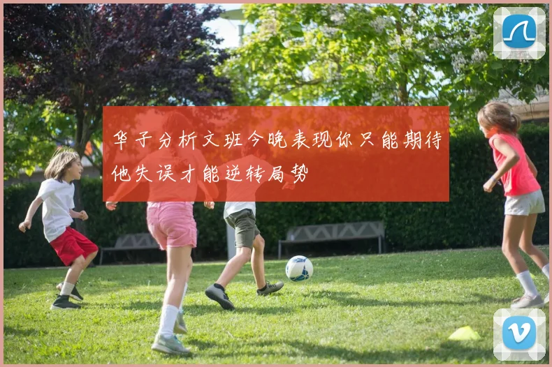 华子分析文班今晚表现你只能期待他失误才能逆转局势