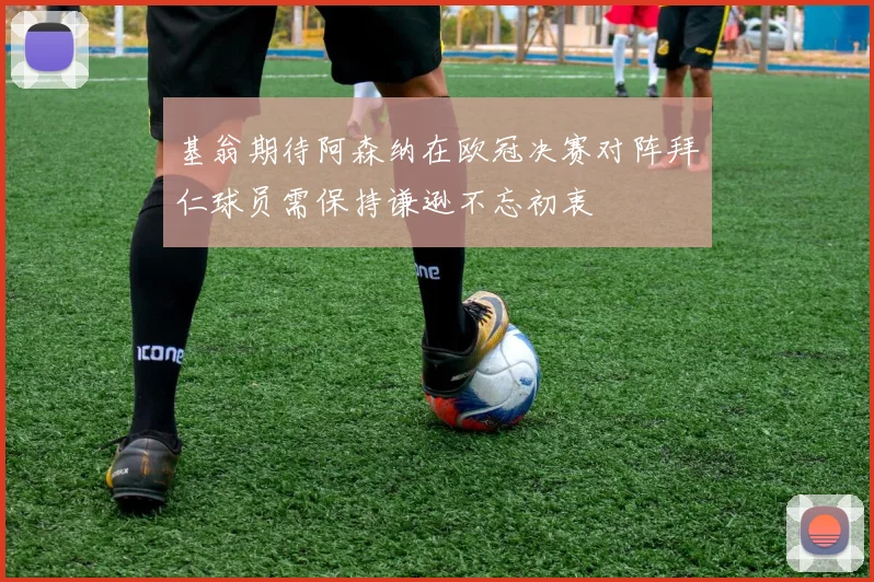 基翁期待阿森纳在欧冠决赛对阵拜仁球员需保持谦逊不忘初衷