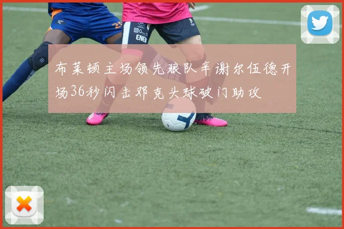 布莱顿主场领先狼队辛谢尔伍德开场36秒闪击邓克头球破门助攻