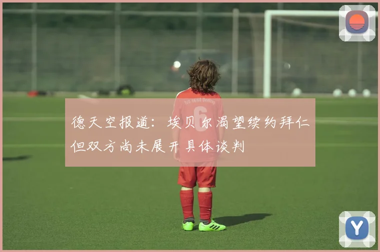 德天空报道：埃贝尔渴望续约拜仁但双方尚未展开具体谈判