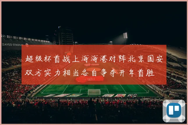 超级杯首战上海海港对阵北京国安双方实力相当各自争夺开年首胜