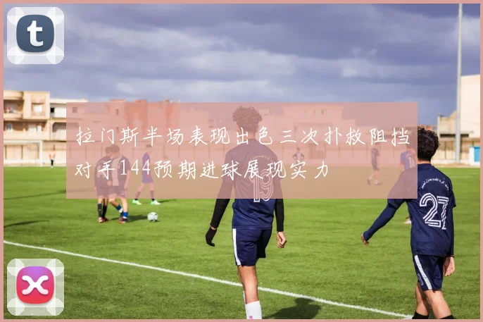 拉门斯半场表现出色三次扑救阻挡对手144预期进球展现实力