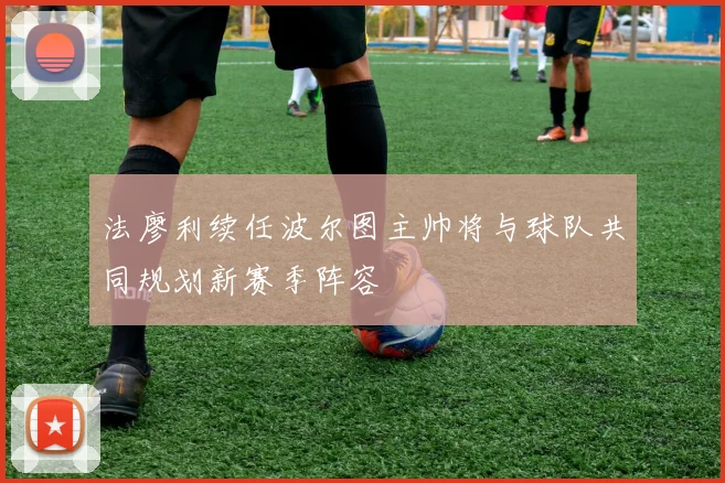 法廖利续任波尔图主帅将与球队共同规划新赛季阵容