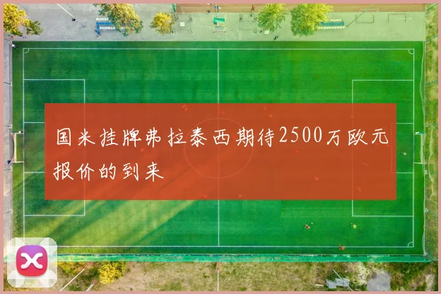 国米挂牌弗拉泰西期待2500万欧元报价的到来