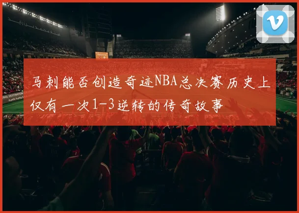 马刺能否创造奇迹NBA总决赛历史上仅有一次1-3逆转的传奇故事