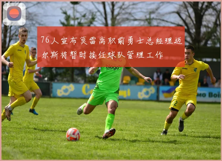 76人宣布莫雷离职前勇士总经理迈尔斯将暂时接任球队管理工作