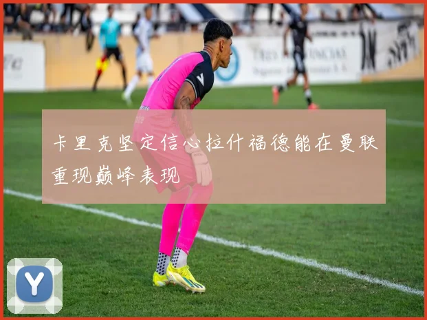 卡里克坚定信心拉什福德能在曼联重现巅峰表现