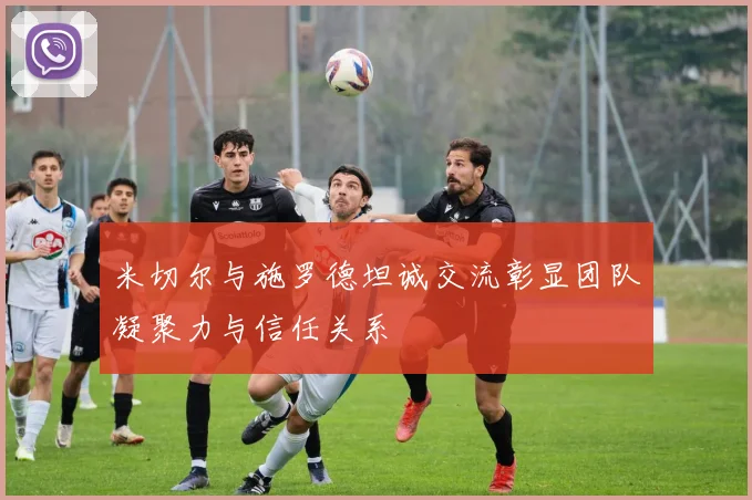 米切尔与施罗德坦诚交流彰显团队凝聚力与信任关系