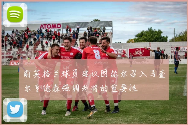 前英格兰球员建议图赫尔召入马奎尔亨德森强调老将的重要性