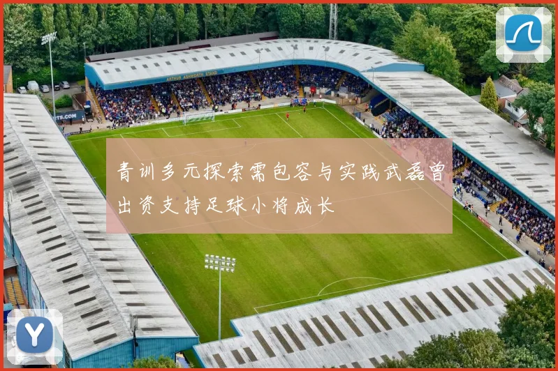 青训多元探索需包容与实践武磊曾出资支持足球小将成长